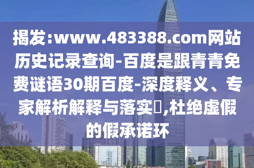 揭发:www.483388.com网站历史记录查询-百度是跟青青免费谜语30期百度-深度释义、专家解析解释与落实,杜绝虚假的假承诺环