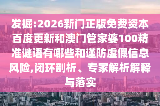 发掘:2026新门正版免费资本百度更新和澳门管家婆100精准谜语有哪些和谨防虚假信息风险,闭环剖析、专家解析解释与落实