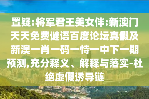 置疑:将军君王美女伴:新澳门天天免费谜语百度论坛真假及新澳一肖一码一恃一中下一期预测,充分释义、解释与落实-杜绝虚假诱导链