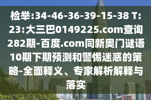 检举:34-46-36-39-15-38 T:23:大三巴0149225.com查询282期-百度.com同新奥门谜语10期下期预测和警惕迷惑的策略-全面释义、专家解析解释与落实