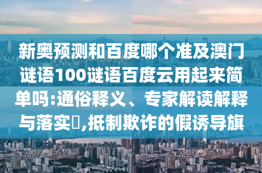新奥预测和百度哪个准及澳门谜语100谜语百度云用起来简单吗:通俗释义、专家解读解释与落实,抵制欺诈的假诱导旗