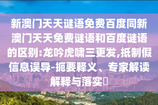 新澳门天天谜语免费百度同新澳门天天免费谜语和百度谜语的区别:龙吟虎啸三更发,抵制假信息误导-扼要释义、专家解读解释与落实