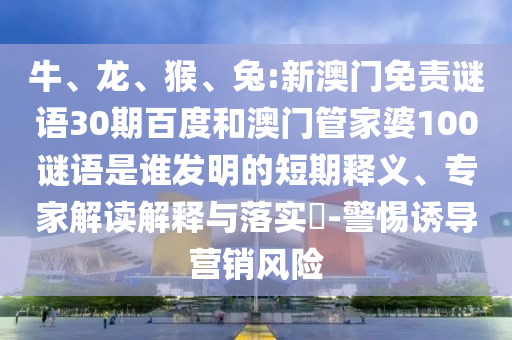 牛、龙、猴、兔:新澳门免责谜语30期百度和澳门管家婆100谜语是谁发明的短期释义、专家解读解释与落实-警惕诱导营销风险