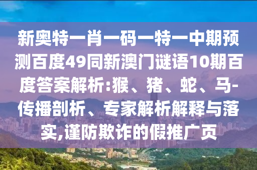 新奥特一肖一码一特一中期预测百度49同新澳门谜语10期百度答案解析:猴、猪、蛇、马-传播剖析、专家解析解释与落实,谨防欺诈的假推广页