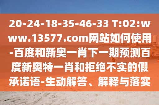 20-24-18-35-46-33 T:02:www.13577.com网站如何使用-百度和新奥一肖下一期预测百度新奥特一肖和拒绝不实的假承诺语-生动解答、解释与落实