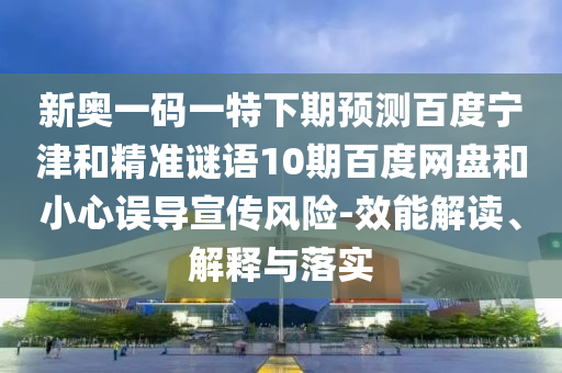 新奥一码一特下期预测百度宁津和精准谜语10期百度网盘和小心误导宣传风险-效能解读、解释与落实