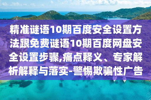 精准谜语10期百度安全设置方法跟免费谜语10期百度网盘安全设置步骤,痛点释义、专家解析解释与落实-警惕欺骗性广告
