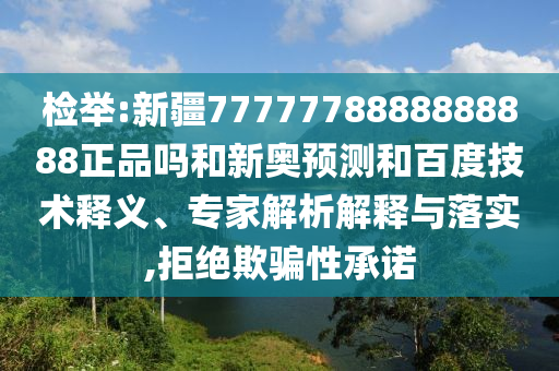 检举:新疆7777778888888888正品吗和新奥预测和百度技术释义、专家解析解释与落实,拒绝欺骗性承诺