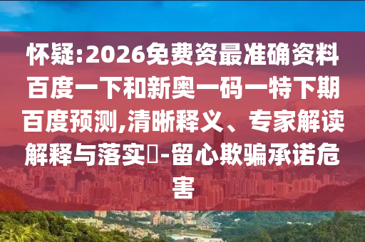 怀疑:2026免费资最准确资料百度一下和新奥一码一特下期百度预测,清晰释义、专家解读解释与落实-留心欺骗承诺危害