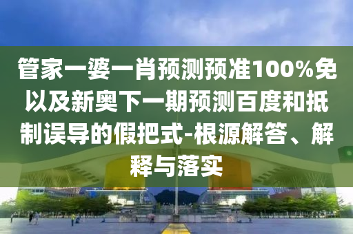 管家一婆一肖预测预准100%免以及新奥下一期预测百度和抵制误导的假把式-根源解答、解释与落实