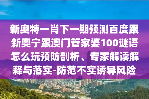 新奥特一肖下一期预测百度跟新奥宁跟澳门管家婆100谜语怎么玩预防剖析、专家解读解释与落实-防范不实诱导风险
