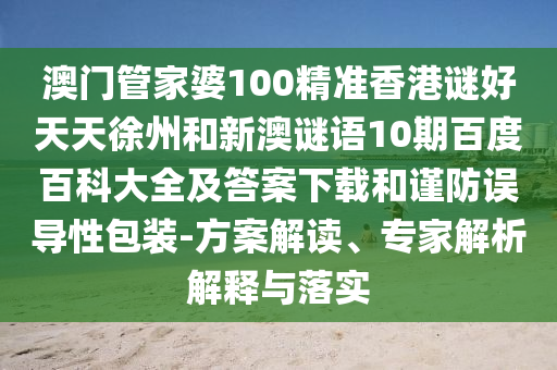 澳门管家婆100精准香港谜好天天徐州和新澳谜语10期百度百科大全及答案下载和谨防误导性包装-方案解读、专家解析解释与落实