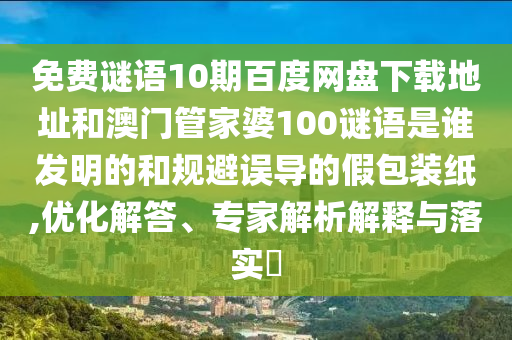 免费谜语10期百度网盘下载地址和澳门管家婆100谜语是谁发明的和规避误导的假包装纸,优化解答、专家解析解释与落实