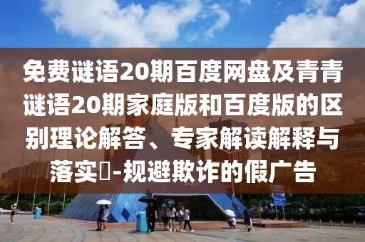 免费谜语20期百度网盘及青青谜语20期家庭版和百度版的区别理论解答、专家解读解释与落实-规避欺诈的假广告