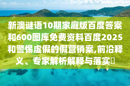 新澳谜语10期家庭版百度答案和600图库免费资料百度2025和警惕虚假的假营销案,前沿释义、专家解析解释与落实