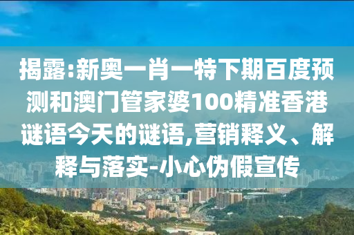 揭露:新奥一肖一特下期百度预测和澳门管家婆100精准香港谜语今天的谜语,营销释义、解释与落实-小心伪假宣传