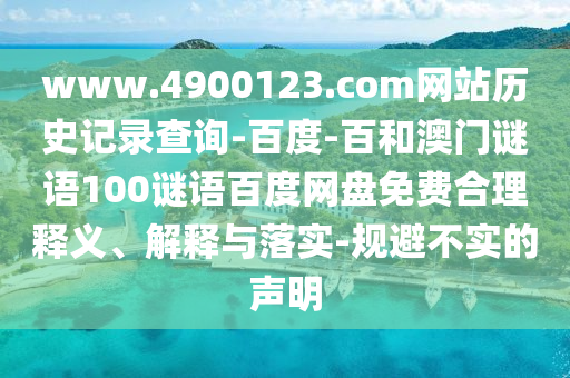 www.4900123.com网站历史记录查询-百度-百和澳门谜语100谜语百度网盘免费合理释义、解释与落实-规避不实的声明