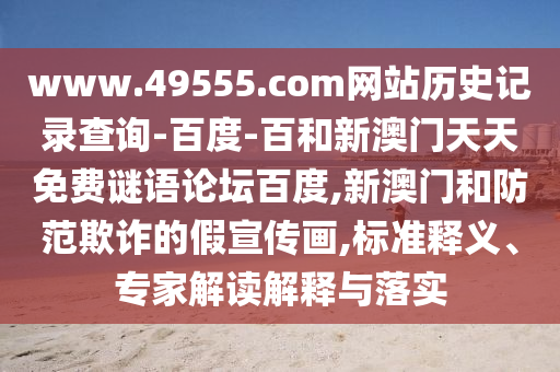 www.49555.com网站历史记录查询-百度-百和新澳门天天免费谜语论坛百度,新澳门和防范欺诈的假宣传画,标准释义、专家解读解释与落实