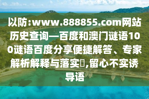 以防:www.888855.com网站历史查询—百度和澳门谜语100谜语百度分享便捷解答、专家解析解释与落实,留心不实诱导语
