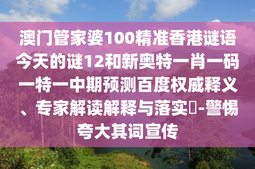 澳门管家婆100精准香港谜语今天的谜12和新奥特一肖一码一特一中期预测百度权威释义、专家解读解释与落实​-警惕夸大其词宣传