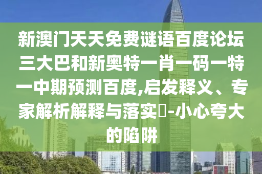新澳门天天免费谜语百度论坛三大巴和新奥特一肖一码一特一中期预测百度,启发释义、专家解析解释与落实-小心夸大的陷阱