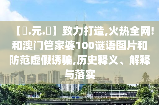 【狀.元.紅】致力打造,火热全网!和澳门管家婆100谜语图片和防范虚假诱骗,历史释义、解释与落实