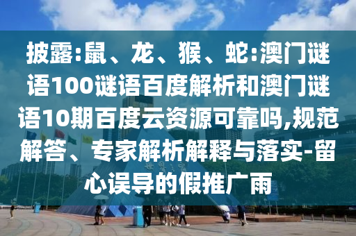 披露:鼠、龙、猴、蛇:澳门谜语100谜语百度解析和澳门谜语10期百度云资源可靠吗,规范解答、专家解析解释与落实-留心误导的假推广雨