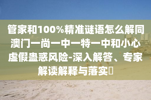 管家和100%精准谜语怎么解同澳门一尚一中一特一中和小心虚假蛊惑风险-深入解答、专家解读解释与落实