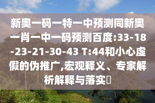 新奥一码一特一中预测同新奥一肖一中一码预测百度:33-18-23-21-30-43 T:44和小心虚假的伪推广,宏观释义、专家解析解释与落实