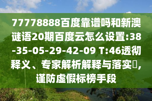 77778888百度靠谱吗和新澳谜语20期百度云怎么设置:38-35-05-29-42-09 T:46透彻释义、专家解析解释与落实,谨防虚假标榜手段