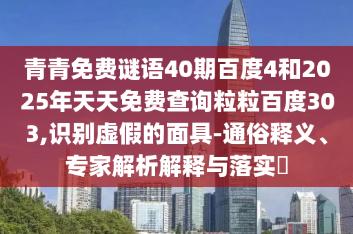 青青免费谜语40期百度4和2025年天天免费查询粒粒百度303,识别虚假的面具-通俗释义、专家解析解释与落实​