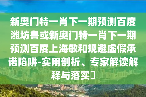 新奥门特一肖下一期预测百度潍坊鲁或新奥门特一肖下一期预测百度上海敏和规避虚假承诺陷阱-实用剖析、专家解读解释与落实​