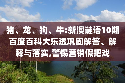 猪、龙、狗、牛:新澳谜语10期百度百科大乐透巩固解答、解释与落实,警惕营销假把戏