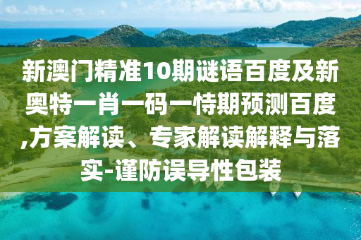 新澳门精准10期谜语百度及新奥特一肖一码一恃期预测百度,方案解读、专家解读解释与落实-谨防误导性包装