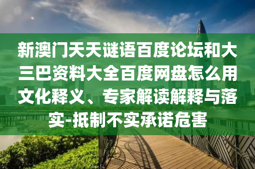 新澳门天天谜语百度论坛和大三巴资料大全百度网盘怎么用文化释义、专家解读解释与落实-抵制不实承诺危害