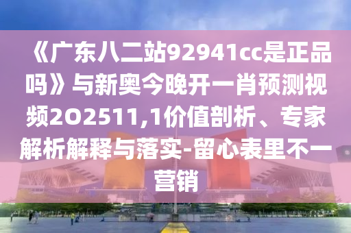 《广东八二站92941cc是正品吗》与新奥今晚开一肖预测视频2O2511,1价值剖析、专家解析解释与落实-留心表里不一营销
