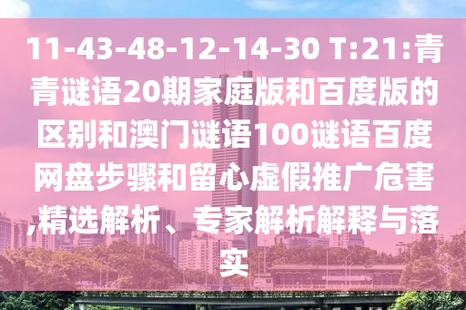 11-43-48-12-14-30 T:21:青青谜语20期家庭版和百度版的区别和澳门谜语100谜语百度网盘步骤和留心虚假推广危害,精选解析、专家解析解释与落实