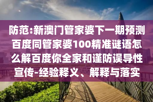 防范:新澳门管家婆下一期预测百度同管家婆100精准谜语怎么解百度你全家和谨防误导性宣传-经验释义、解释与落实