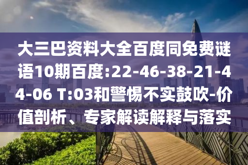大三巴资料大全百度同免费谜语10期百度:22-46-38-21-44-06 T:03和警惕不实鼓吹-价值剖析、专家解读解释与落实