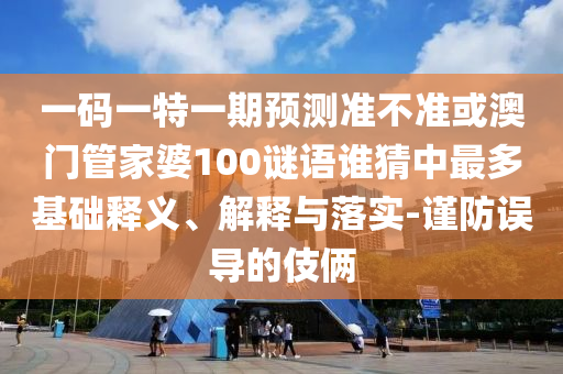 一码一特一期预测准不准或澳门管家婆100谜语谁猜中最多基础释义、解释与落实-谨防误导的伎俩