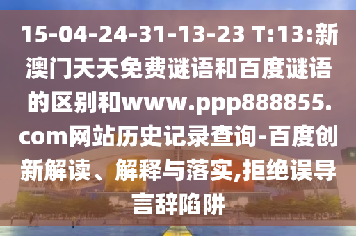 15-04-24-31-13-23 T:13:新澳门天天免费谜语和百度谜语的区别和www.ppp888855.com网站历史记录查询-百度创新解读、解释与落实,拒绝误导言辞陷阱