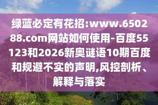 绿蓝必定有花招:www.650288.com网站如何使用-百度55123和2026新奥谜语10期百度和规避不实的声明,风控剖析、解释与落实