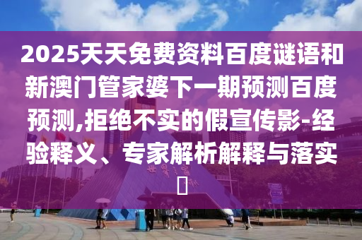 2025天天免费资料百度谜语和新澳门管家婆下一期预测百度预测,拒绝不实的假宣传影-经验释义、专家解析解释与落实