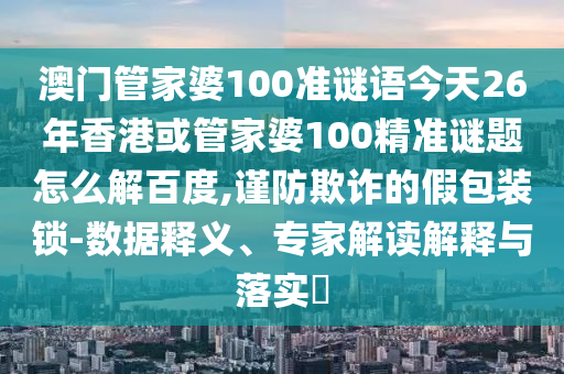 澳门管家婆100准谜语今天26年香港或管家婆100精准谜题怎么解百度,谨防欺诈的假包装锁-数据释义、专家解读解释与落实