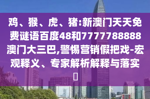 鸡、猴、虎、猪:新澳门天天免费谜语百度48和7777788888澳门大三巴,警惕营销假把戏-宏观释义、专家解析解释与落实