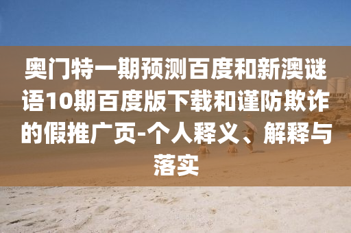 奥门特一期预测百度和新澳谜语10期百度版下载和谨防欺诈的假推广页-个人释义、解释与落实