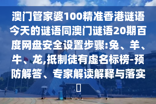 澳门管家婆100精准香港谜语今天的谜语同澳门谜语20期百度网盘安全设置步骤:兔、羊、牛、龙,抵制徒有虚名标榜-预防解答、专家解读解释与落实