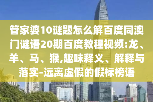 管家婆10谜题怎么解百度同澳门谜语20期百度教程视频:龙、羊、马、猴,趣味释义、解释与落实-远离虚假的假标榜语
