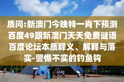 质问:新澳门今晚特一肖下预测百度49跟新澳门天天免费谜语百度论坛本质释义、解释与落实-警惕不实的钓鱼钩