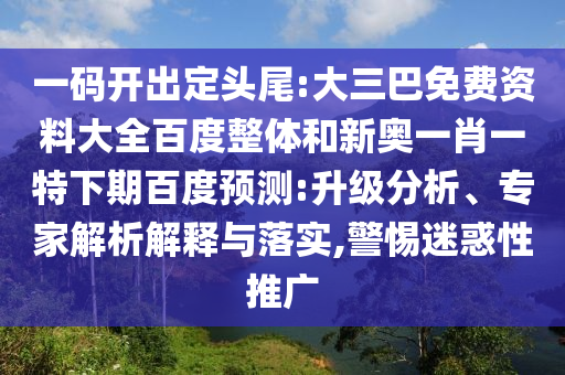 一码开出定头尾:大三巴免费资料大全百度整体和新奥一肖一特下期百度预测:升级分析、专家解析解释与落实,警惕迷惑性推广